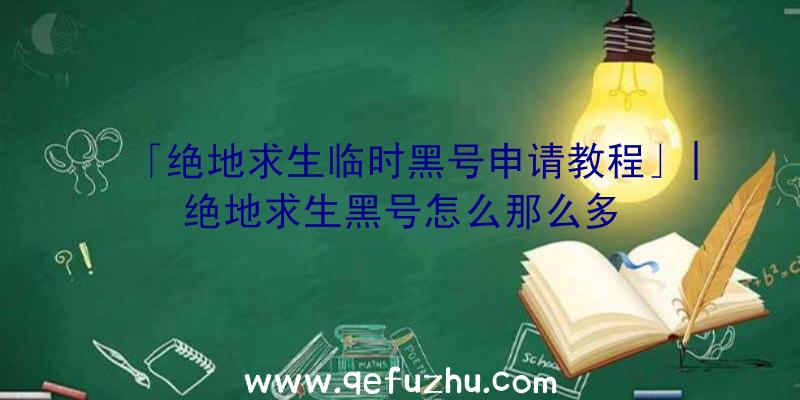 「绝地求生临时黑号申请教程」|绝地求生黑号怎么那么多